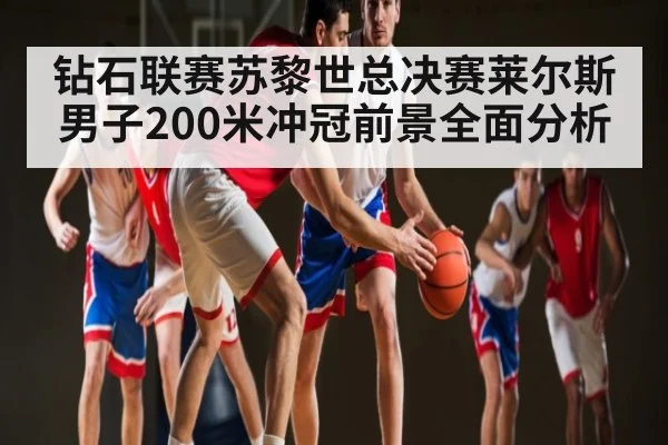 钻石联赛苏黎世总决赛莱尔斯男子200米冲冠前景全面分析 - Kaiyun Sports